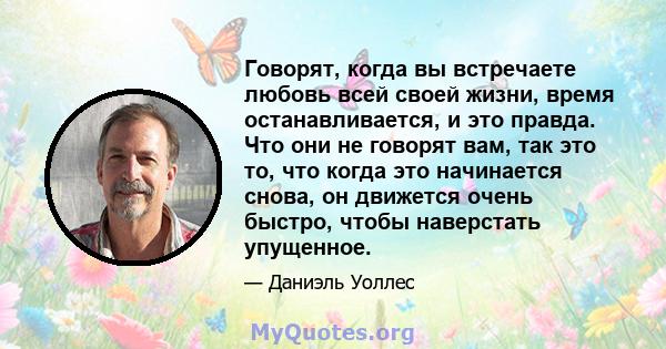 Говорят, когда вы встречаете любовь всей своей жизни, время останавливается, и это правда. Что они не говорят вам, так это то, что когда это начинается снова, он движется очень быстро, чтобы наверстать упущенное.