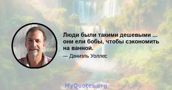 Люди были такими дешевыми ... они ели бобы, чтобы сэкономить на ванной.