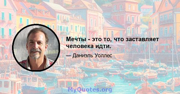 Мечты - это то, что заставляет человека идти.