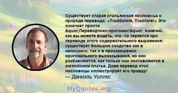 Существует старая итальянская пословица о природе перевода: «Traddutore, Traditore!» Это означает просто "Переводчики-прогонки!" Конечно, как вы можете видеть, что -то теряется при переводе этого