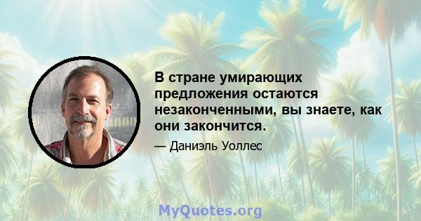 В стране умирающих предложения остаются незаконченными, вы знаете, как они закончится.