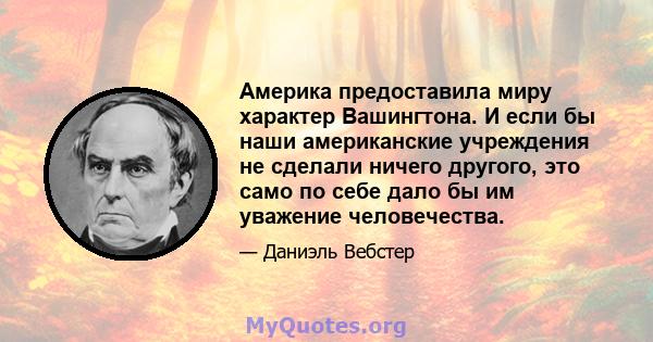 Америка предоставила миру характер Вашингтона. И если бы наши американские учреждения не сделали ничего другого, это само по себе дало бы им уважение человечества.