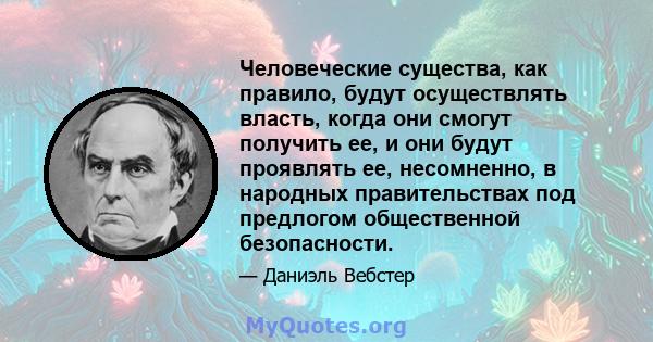 Человеческие существа, как правило, будут осуществлять власть, когда они смогут получить ее, и они будут проявлять ее, несомненно, в народных правительствах под предлогом общественной безопасности.