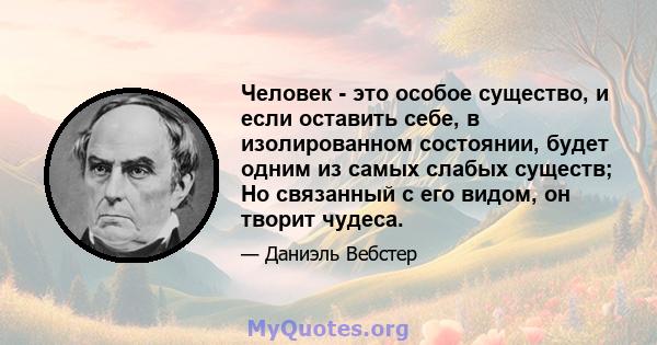 Человек - это особое существо, и если оставить себе, в изолированном состоянии, будет одним из самых слабых существ; Но связанный с его видом, он творит чудеса.