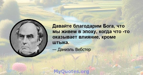 Давайте благодарим Бога, что мы живем в эпоху, когда что -то оказывает влияние, кроме штыка.