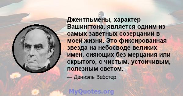 Джентльмены, характер Вашингтона, является одним из самых заветных созерцаний в моей жизни. Это фиксированная звезда на небосводе великих имен, сияющих без мерцания или скрытого, с чистым, устойчивым, полезным светом.