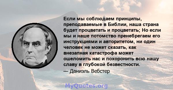 Если мы соблюдаем принципы, преподаваемые в Библии, наша страна будет процветать и процветать; Но если мы и наше потомство пренебрегаем его инструкциями и авторитетом, ни один человек не может сказать, как внезапная