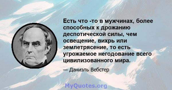 Есть что -то в мужчинах, более способных к дрожанию деспотической силы, чем освещение, вихрь или землетрясение, то есть угрожаемое негодование всего цивилизованного мира.