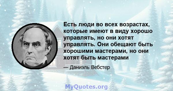 Есть люди во всех возрастах, которые имеют в виду хорошо управлять, но они хотят управлять. Они обещают быть хорошими мастерами, но они хотят быть мастерами