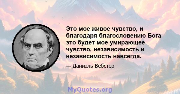 Это мое живое чувство, и благодаря благословению Бога это будет мое умирающее чувство, независимость и независимость навсегда.