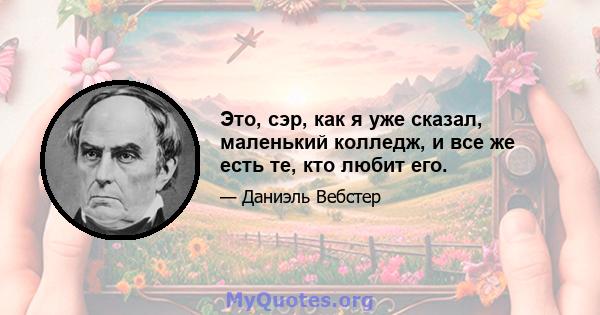 Это, сэр, как я уже сказал, маленький колледж, и все же есть те, кто любит его.