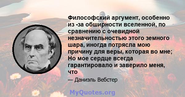 Философский аргумент, особенно из -за обширности вселенной, по сравнению с очевидной незначительностью этого земного шара, иногда потрясла мою причину для веры, которая во мне; Но мое сердце всегда гарантировало и