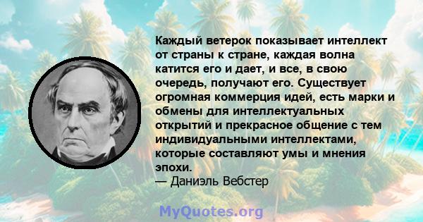 Каждый ветерок показывает интеллект от страны к стране, каждая волна катится его и дает, и все, в свою очередь, получают его. Существует огромная коммерция идей, есть марки и обмены для интеллектуальных открытий и