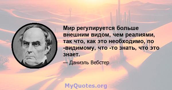 Мир регулируется больше внешним видом, чем реалиями, так что, как это необходимо, по -видимому, что -то знать, что это знает.