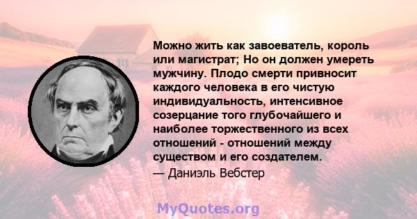 Можно жить как завоеватель, король или магистрат; Но он должен умереть мужчину. Плодо смерти привносит каждого человека в его чистую индивидуальность, интенсивное созерцание того глубочайшего и наиболее торжественного