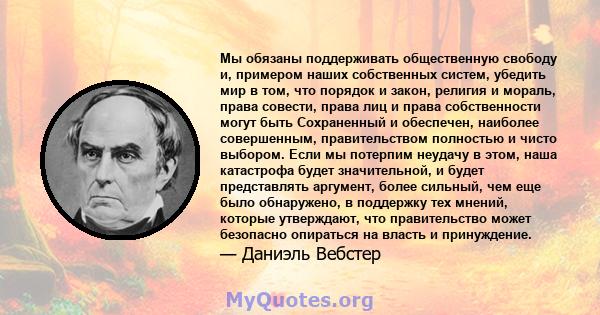 Мы обязаны поддерживать общественную свободу и, примером наших собственных систем, убедить мир в том, что порядок и закон, религия и мораль, права совести, права лиц и права собственности могут быть Сохраненный и