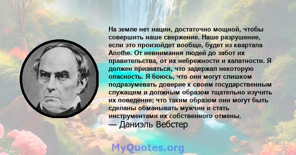 На земле нет нации, достаточно мощной, чтобы совершить наше свержение. Наше разрушение, если это произойдет вообще, будет из квартала Anothe. От невнимания людей до забот их правительства, от их небрежности и