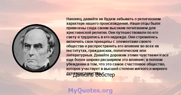 Наконец, давайте не будем забывать о религиозном характере нашего происхождения. Наши отцы были привезены сюда своим высоким почитанием для христианской религии. Они путешествовали по его свету и трудились в его