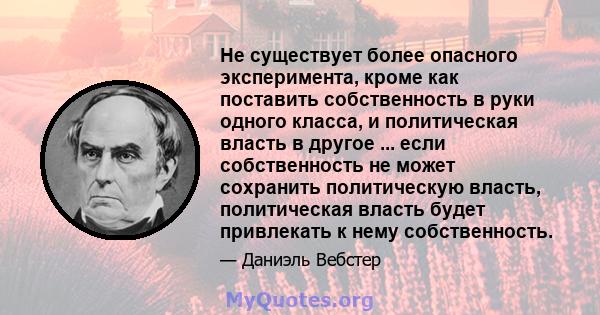 Не существует более опасного эксперимента, кроме как поставить собственность в руки одного класса, и политическая власть в другое ... если собственность не может сохранить политическую власть, политическая власть будет