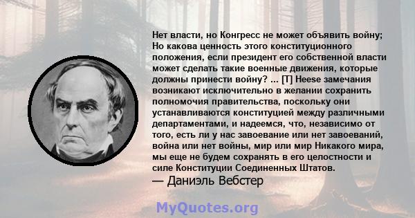 Нет власти, но Конгресс не может объявить войну; Но какова ценность этого конституционного положения, если президент его собственной власти может сделать такие военные движения, которые должны принести войну? ... [T]