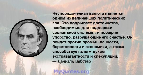 Неупорядоченная валюта является одним из величайших политических зла. Это подрывает достоинства, необходимые для поддержки социальной системы, и поощряет упорство, разрушающие его счастье. Он войдет против