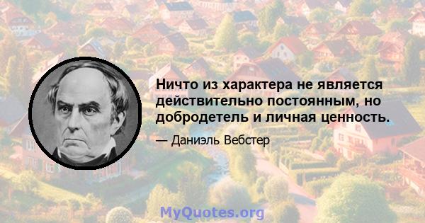 Ничто из характера не является действительно постоянным, но добродетель и личная ценность.