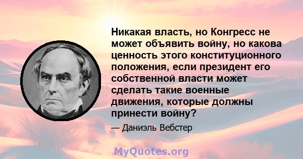 Никакая власть, но Конгресс не может объявить войну, но какова ценность этого конституционного положения, если президент его собственной власти может сделать такие военные движения, которые должны принести войну?