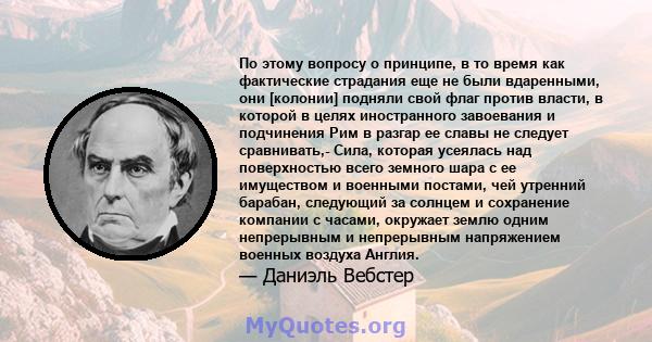 По этому вопросу о принципе, в то время как фактические страдания еще не были вдаренными, они [колонии] подняли свой флаг против власти, в которой в целях иностранного завоевания и подчинения Рим в разгар ее славы не