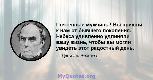 Почтенные мужчины! Вы пришли к нам от бывшего поколения. Небеса удивленно удлиняли вашу жизнь, чтобы вы могли увидеть этот радостный день.