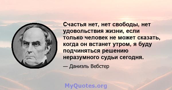 Счастья нет, нет свободы, нет удовольствия жизни, если только человек не может сказать, когда он встанет утром, я буду подчиняться решению неразумного судьи сегодня.