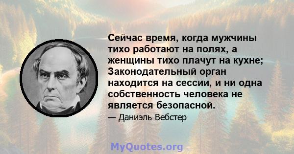 Сейчас время, когда мужчины тихо работают на полях, а женщины тихо плачут на кухне; Законодательный орган находится на сессии, и ни одна собственность человека не является безопасной.