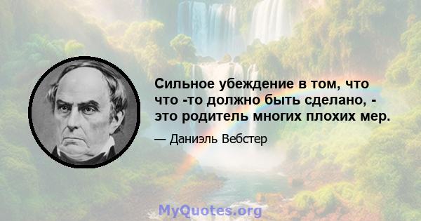 Сильное убеждение в том, что что -то должно быть сделано, - это родитель многих плохих мер.