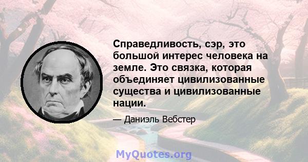 Справедливость, сэр, это большой интерес человека на земле. Это связка, которая объединяет цивилизованные существа и цивилизованные нации.