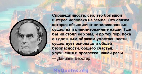 Справедливость, сэр, это большой интерес человека на земле. Это связка, которая объединяет цивилизованные существа и цивилизованные нации. Где бы ни стоял ее храм, и до тех пор, пока он должным образом удостоен чести,