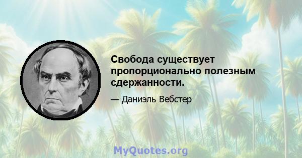 Свобода существует пропорционально полезным сдержанности.