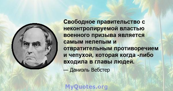 Свободное правительство с неконтролируемой властью военного призыва является самым нелепым и отвратительным противоречием и чепухой, которая когда -либо входила в главы людей.