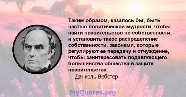 Таким образом, казалось бы, быть частью политической мудрости, чтобы найти правительство по собственности; и установить такое распределение собственности, законами, которые регулируют ее передачу и отчуждение, чтобы