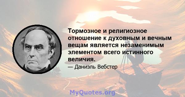 Тормозное и религиозное отношение к духовным и вечным вещам является незаменимым элементом всего истинного величия.