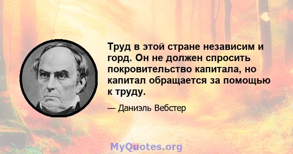 Труд в этой стране независим и горд. Он не должен спросить покровительство капитала, но капитал обращается за помощью к труду.