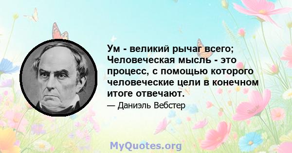 Ум - великий рычаг всего; Человеческая мысль - это процесс, с помощью которого человеческие цели в конечном итоге отвечают.