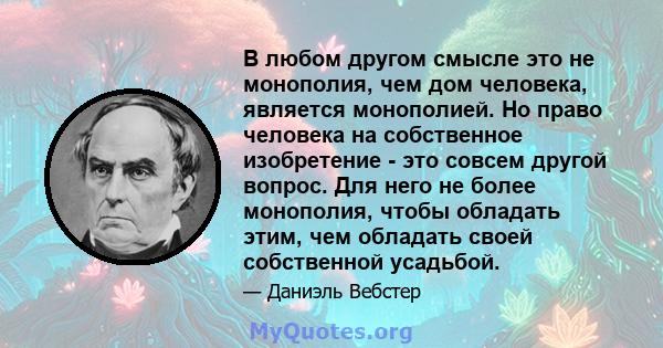 В любом другом смысле это не монополия, чем дом человека, является монополией. Но право человека на собственное изобретение - это совсем другой вопрос. Для него не более монополия, чтобы обладать этим, чем обладать