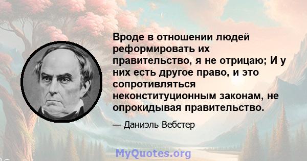 Вроде в отношении людей реформировать их правительство, я не отрицаю; И у них есть другое право, и это сопротивляться неконституционным законам, не опрокидывая правительство.