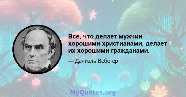 Все, что делает мужчин хорошими христианами, делает их хорошими гражданами.