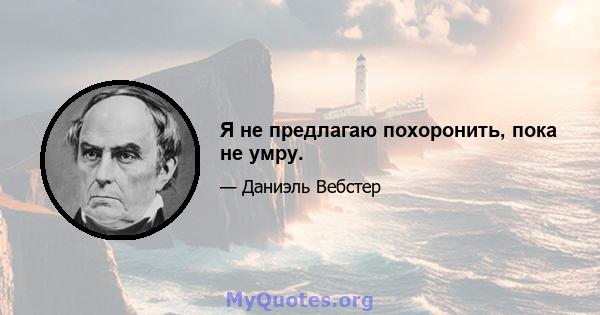 Я не предлагаю похоронить, пока не умру.