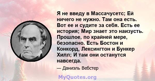 Я не введу в Массачусетс; Ей ничего не нужно. Там она есть. Вот ее и судите за себя. Есть ее история; Мир знает это наизусть. Прошлое, по крайней мере, безопасно. Есть Бостон и Конкорд, Лексингтон и Бункер Хилл; И там