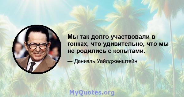 Мы так долго участвовали в гонках, что удивительно, что мы не родились с копытами.