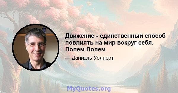 Движение - единственный способ повлиять на мир вокруг себя. Полем Полем