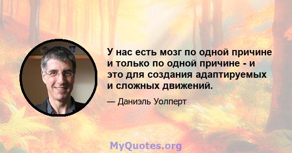 У нас есть мозг по одной причине и только по одной причине - и это для создания адаптируемых и сложных движений.