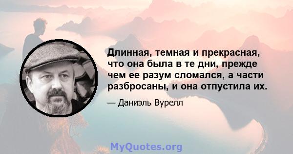 Длинная, темная и прекрасная, что она была в те дни, прежде чем ее разум сломался, а части разбросаны, и она отпустила их.