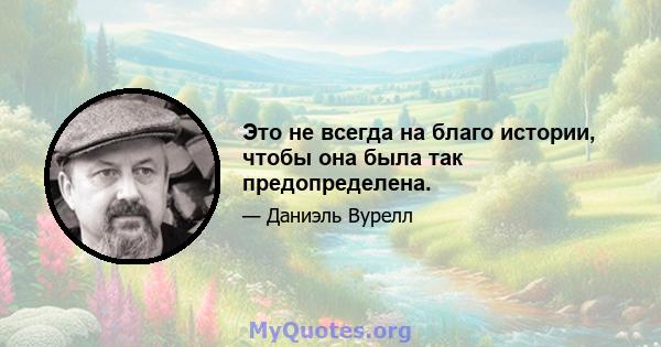 Это не всегда на благо истории, чтобы она была так предопределена.